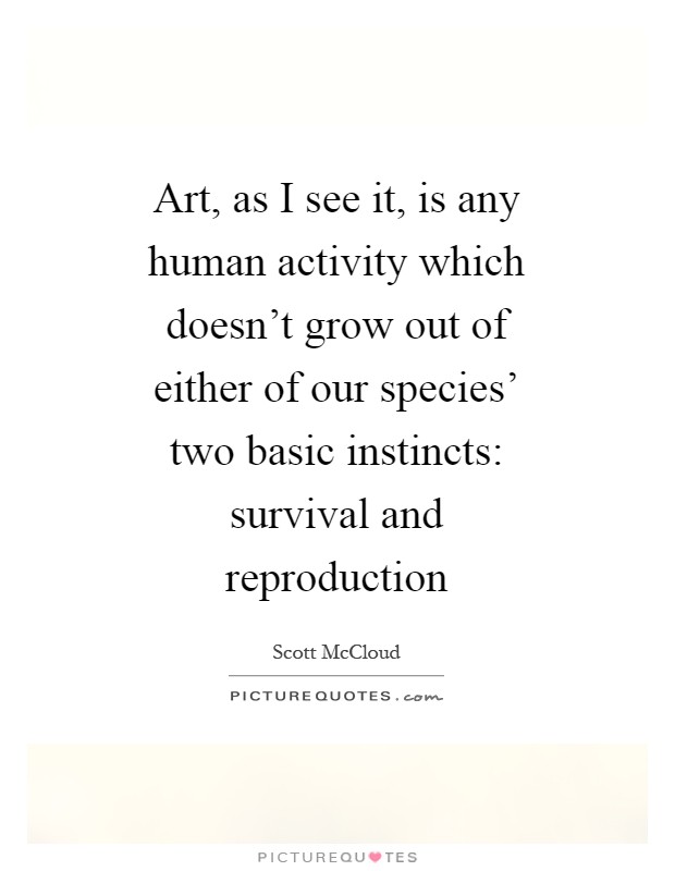 Art, as I see it, is any human activity which doesn't grow out of either of our species' two basic instincts: survival and reproduction Picture Quote #1