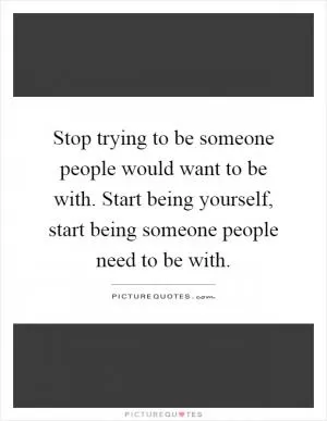 Stop trying to be someone people would want to be with. Start being yourself, start being someone people need to be with Picture Quote #1