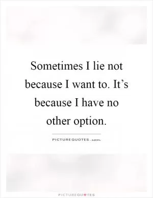 Sometimes I lie not because I want to. It’s because I have no other option Picture Quote #1