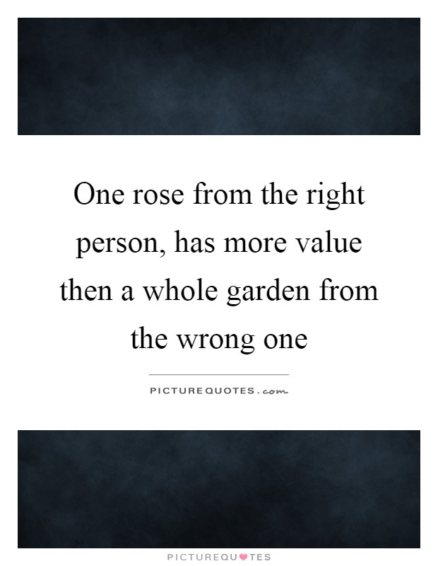 One rose from the right person, has more value then a whole garden from the wrong one Picture Quote #1