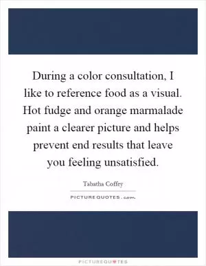 During a color consultation, I like to reference food as a visual. Hot fudge and orange marmalade paint a clearer picture and helps prevent end results that leave you feeling unsatisfied Picture Quote #1