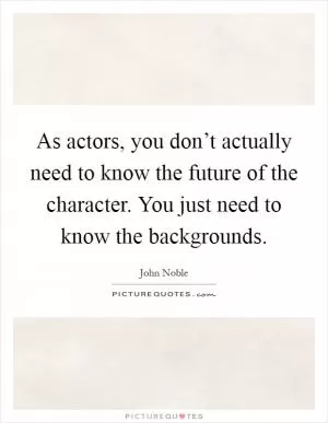 As actors, you don’t actually need to know the future of the character. You just need to know the backgrounds Picture Quote #1