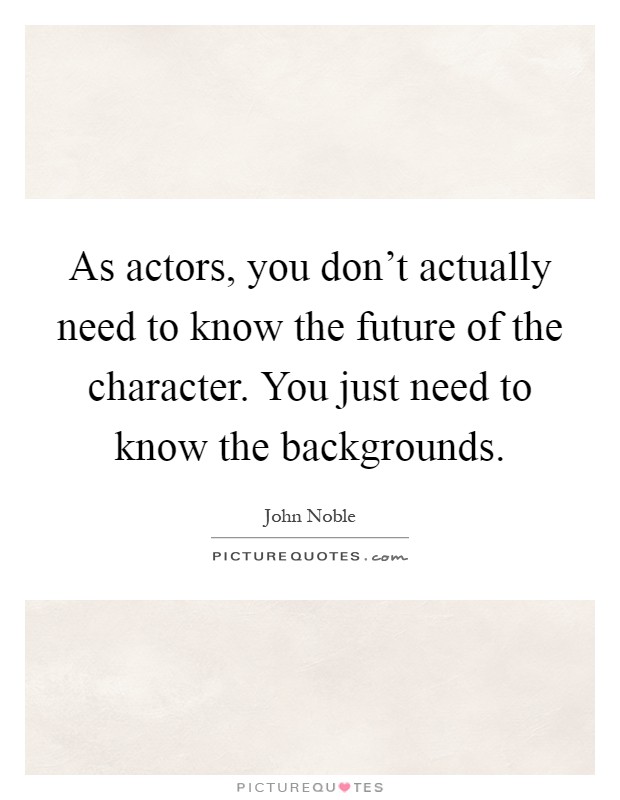 As actors, you don't actually need to know the future of the character. You just need to know the backgrounds Picture Quote #1