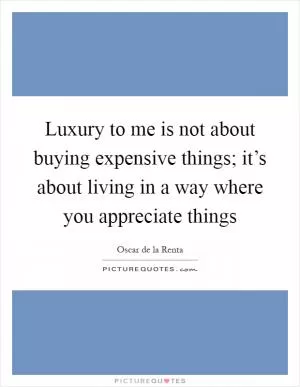 Luxury to me is not about buying expensive things; it’s about living in a way where you appreciate things Picture Quote #1