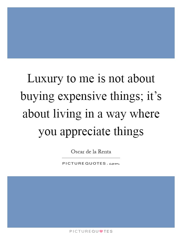 Luxury to me is not about buying expensive things; it's about living in a way where you appreciate things Picture Quote #1