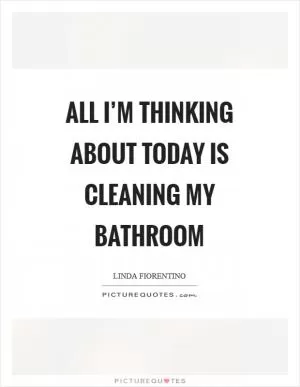 All I’m thinking about today is cleaning my bathroom Picture Quote #1