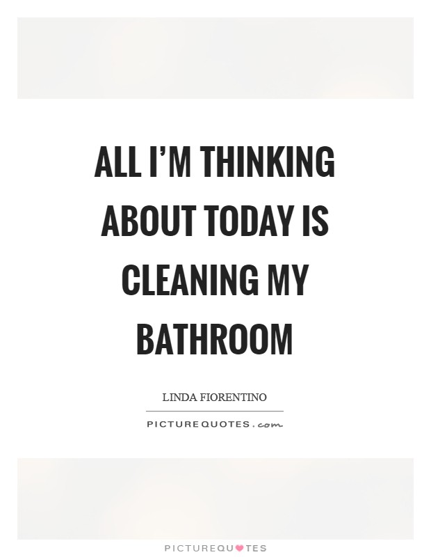 All I'm thinking about today is cleaning my bathroom Picture Quote #1