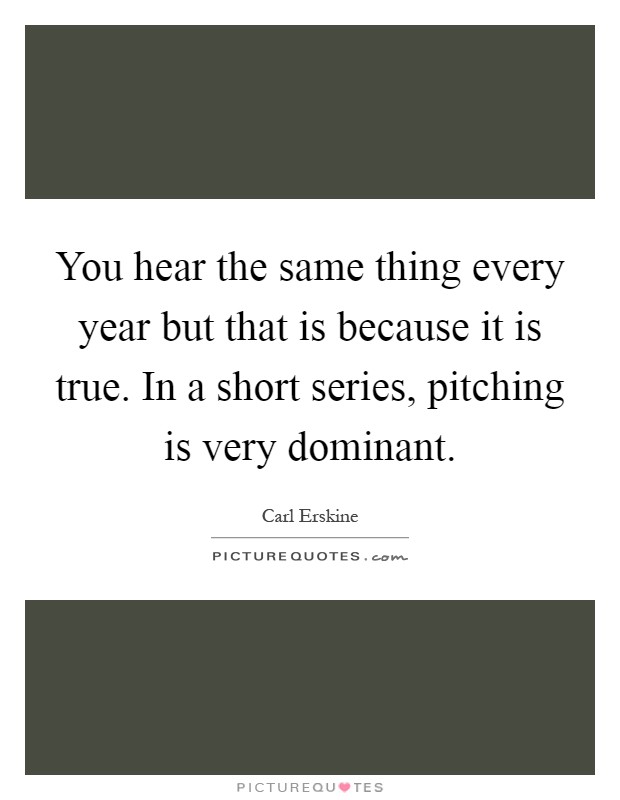 You hear the same thing every year but that is because it is true. In a short series, pitching is very dominant Picture Quote #1