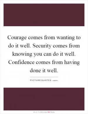 Courage comes from wanting to do it well. Security comes from knowing you can do it well. Confidence comes from having done it well Picture Quote #1