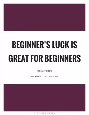Beginner’s luck is great for beginners Picture Quote #1