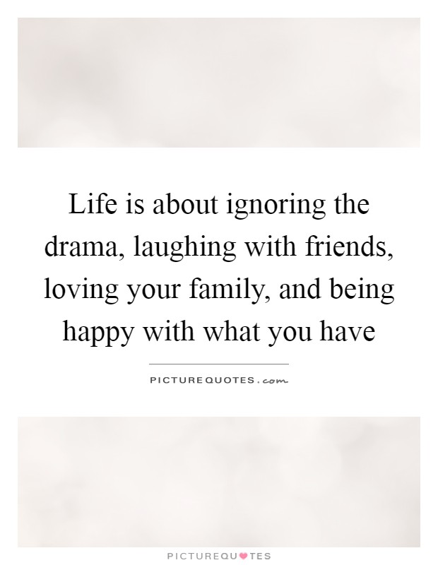 Life is about ignoring the drama, laughing with friends, loving your family, and being happy with what you have Picture Quote #1