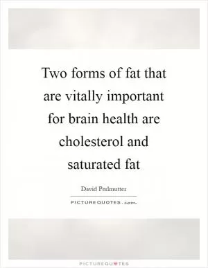 Two forms of fat that are vitally important for brain health are cholesterol and saturated fat Picture Quote #1