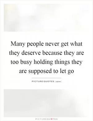 Many people never get what they deserve because they are too busy holding things they are supposed to let go Picture Quote #1
