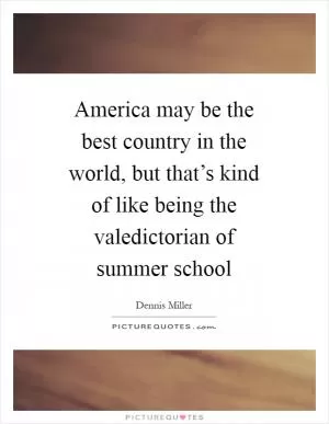 America may be the best country in the world, but that’s kind of like being the valedictorian of summer school Picture Quote #1