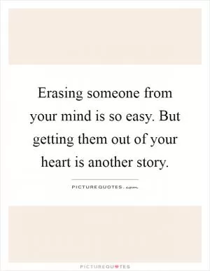 Erasing someone from your mind is so easy. But getting them out of your heart is another story Picture Quote #1
