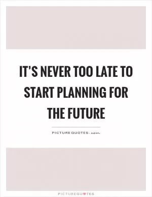 It’s never too late to start planning for the future Picture Quote #1