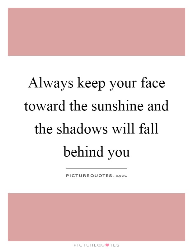 Always keep your face toward the sunshine and the shadows will fall behind you Picture Quote #1
