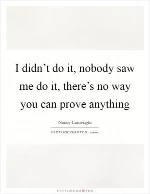 I didn’t do it, nobody saw me do it, there’s no way you can prove anything Picture Quote #1