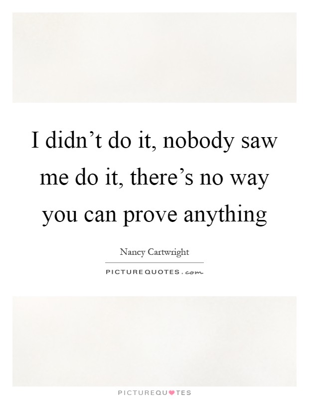I didn't do it, nobody saw me do it, there's no way you can prove anything Picture Quote #1