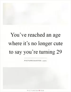 You’ve reached an age where it’s no longer cute to say you’re turning 29 Picture Quote #1