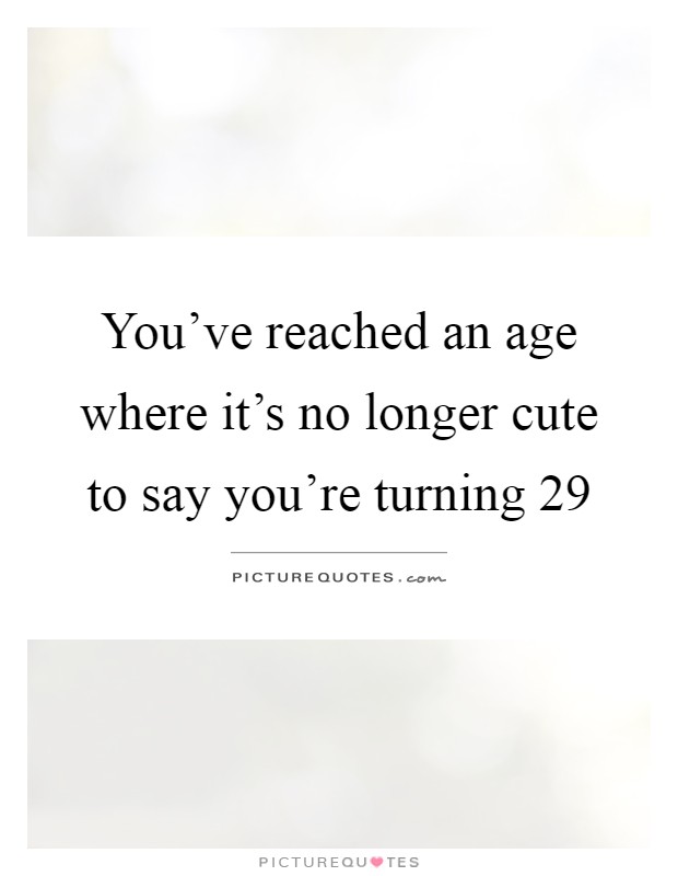 You've reached an age where it's no longer cute to say you're turning 29 Picture Quote #1