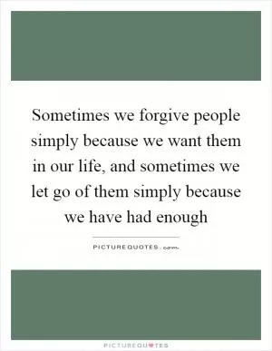 Sometimes we forgive people simply because we want them in our life, and sometimes we let go of them simply because we have had enough Picture Quote #1