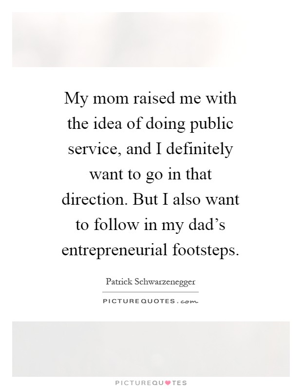 My mom raised me with the idea of doing public service, and I definitely want to go in that direction. But I also want to follow in my dad's entrepreneurial footsteps Picture Quote #1