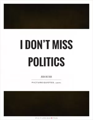 I don’t miss politics Picture Quote #1