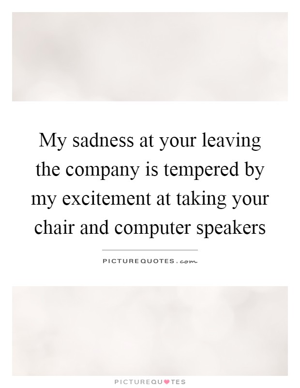 My sadness at your leaving the company is tempered by my excitement at taking your chair and computer speakers Picture Quote #1