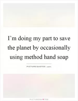 I’m doing my part to save the planet by occasionally using method hand soap Picture Quote #1