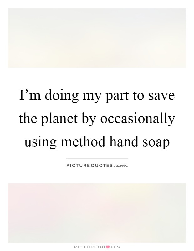 I'm doing my part to save the planet by occasionally using method hand soap Picture Quote #1