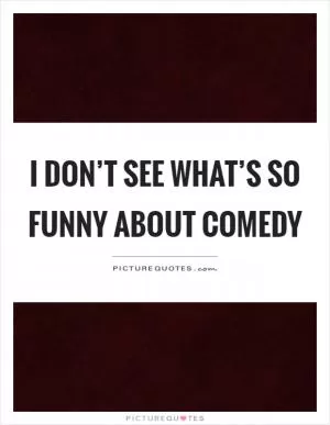I don’t see what’s so funny about comedy Picture Quote #1