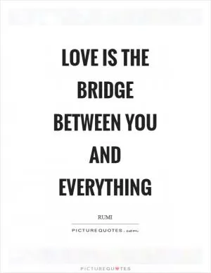 Love is the bridge between you and everything Picture Quote #1