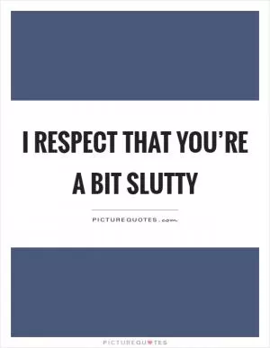 I respect that you’re a bit slutty Picture Quote #1