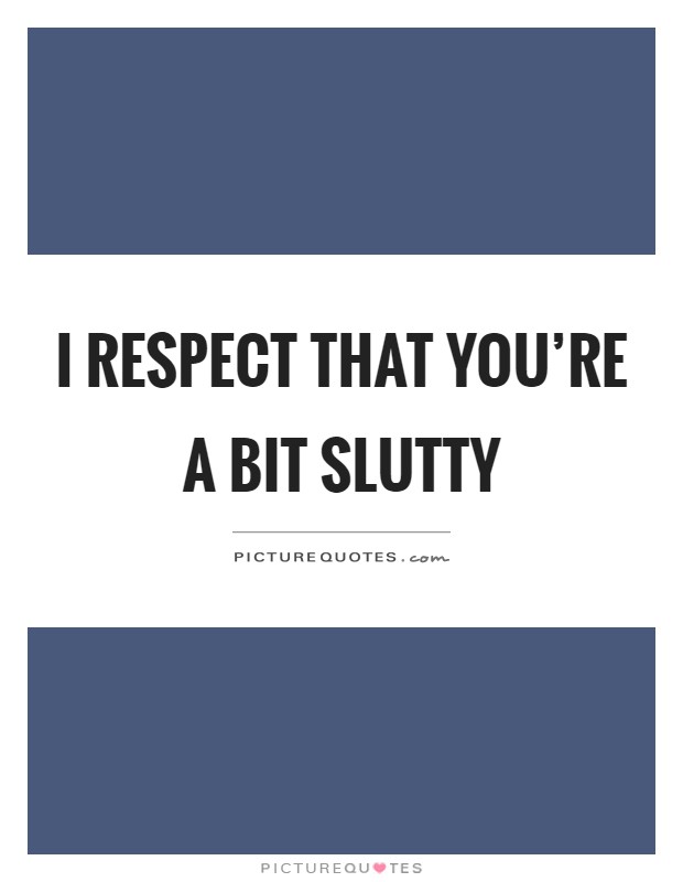 I respect that you're a bit slutty Picture Quote #1