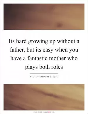 Its hard growing up without a father, but its easy when you have a fantastic mother who plays both roles Picture Quote #1