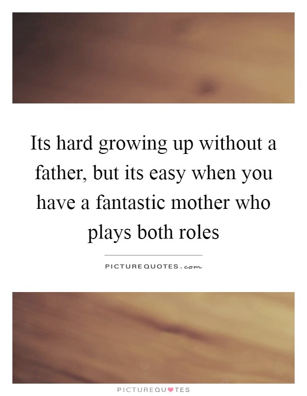 Its hard growing up without a father, but its easy when you have a fantastic mother who plays both roles Picture Quote #1