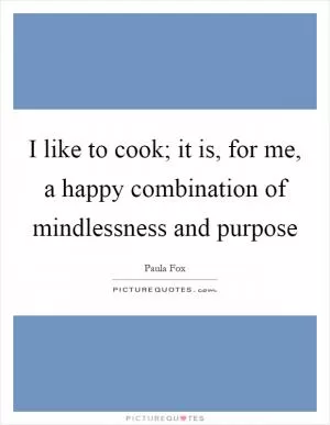 I like to cook; it is, for me, a happy combination of mindlessness and purpose Picture Quote #1