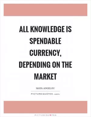 All knowledge is spendable currency, depending on the market Picture Quote #1