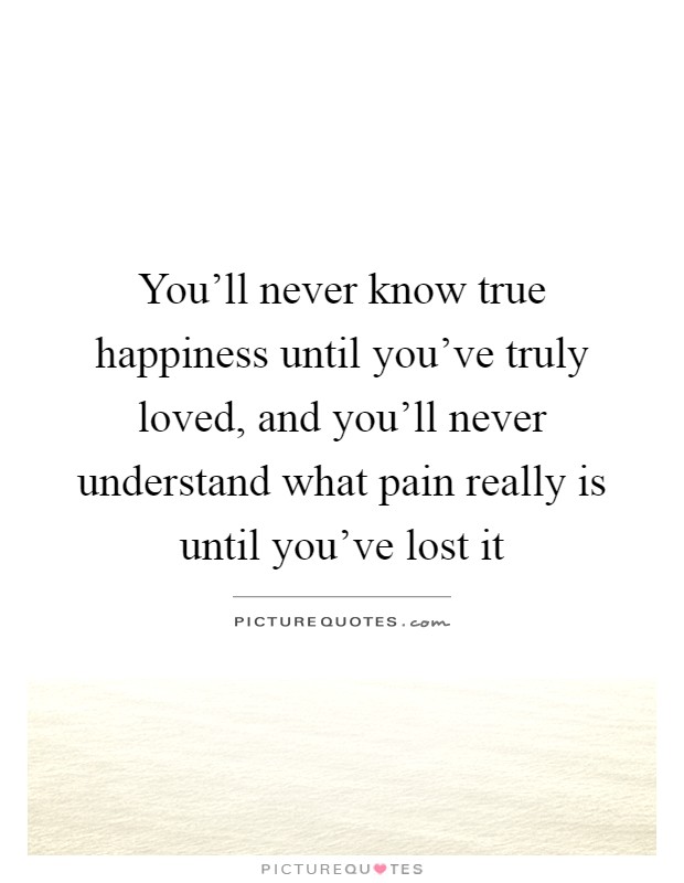 You'll never know true happiness until you've truly loved, and you'll never understand what pain really is until you've lost it Picture Quote #1