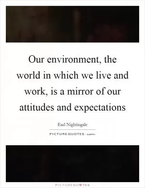 Our environment, the world in which we live and work, is a mirror of our attitudes and expectations Picture Quote #1