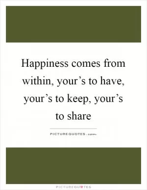 Happiness comes from within, your’s to have, your’s to keep, your’s to share Picture Quote #1