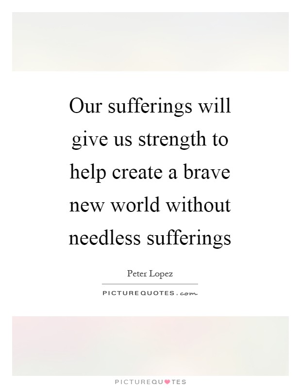 Our sufferings will give us strength to help create a brave new world without needless sufferings Picture Quote #1