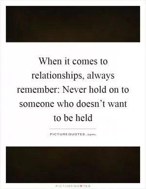When it comes to relationships, always remember: Never hold on to someone who doesn’t want to be held Picture Quote #1