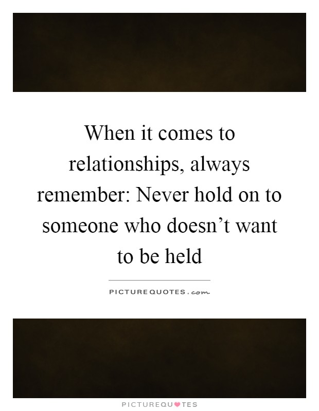 When it comes to relationships, always remember: Never hold on to someone who doesn't want to be held Picture Quote #1