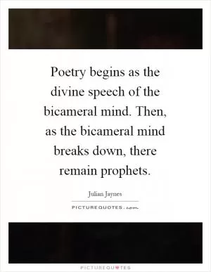 Poetry begins as the divine speech of the bicameral mind. Then, as the bicameral mind breaks down, there remain prophets Picture Quote #1