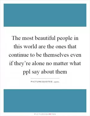 The most beautiful people in this world are the ones that continue to be themselves even if they’re alone no matter what ppl say about them Picture Quote #1