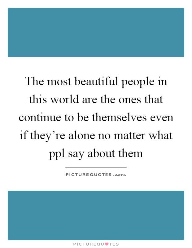 The most beautiful people in this world are the ones that continue to be themselves even if they're alone no matter what ppl say about them Picture Quote #1