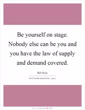 Be yourself on stage. Nobody else can be you and you have the law of supply and demand covered Picture Quote #1