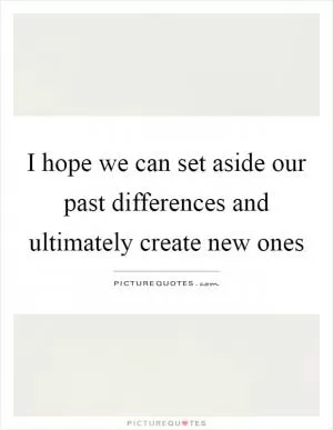 I hope we can set aside our past differences and ultimately create new ones Picture Quote #1